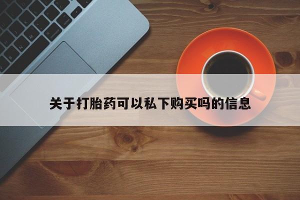 私人手上能买下打胎药吗关于打胎药可以私下购买吗的信息
