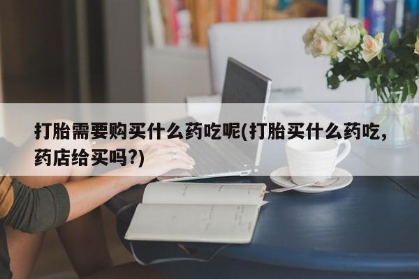 私人手上能买下打胎药吗打胎需要购买什么药吃呢(打胎买什么药吃,药店给买吗?)