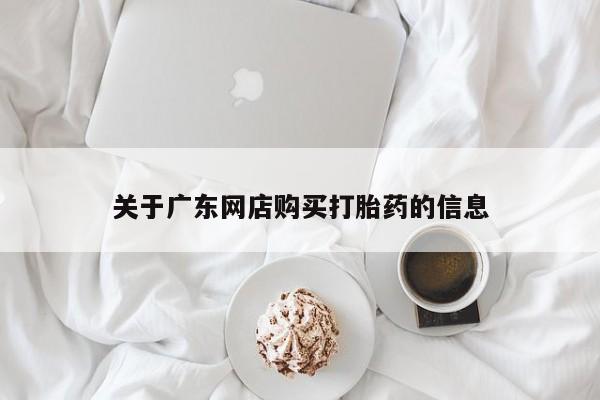 私人手上能买下打胎药吗关于广东网店购买打胎药的信息