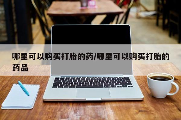 私人手上能买下打胎药吗哪里可以购买打胎的药/哪里可以购买打胎的药品