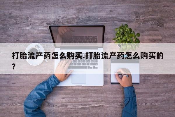 私人手上能买下打胎药吗打胎流产药怎么购买.打胎流产药怎么购买的？