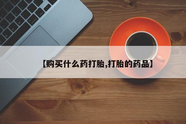 私人手上能买下打胎药吗【购买什么药打胎,打胎的药品】