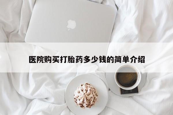 私人手上能买下打胎药吗医院购买打胎药多少钱的简单介绍